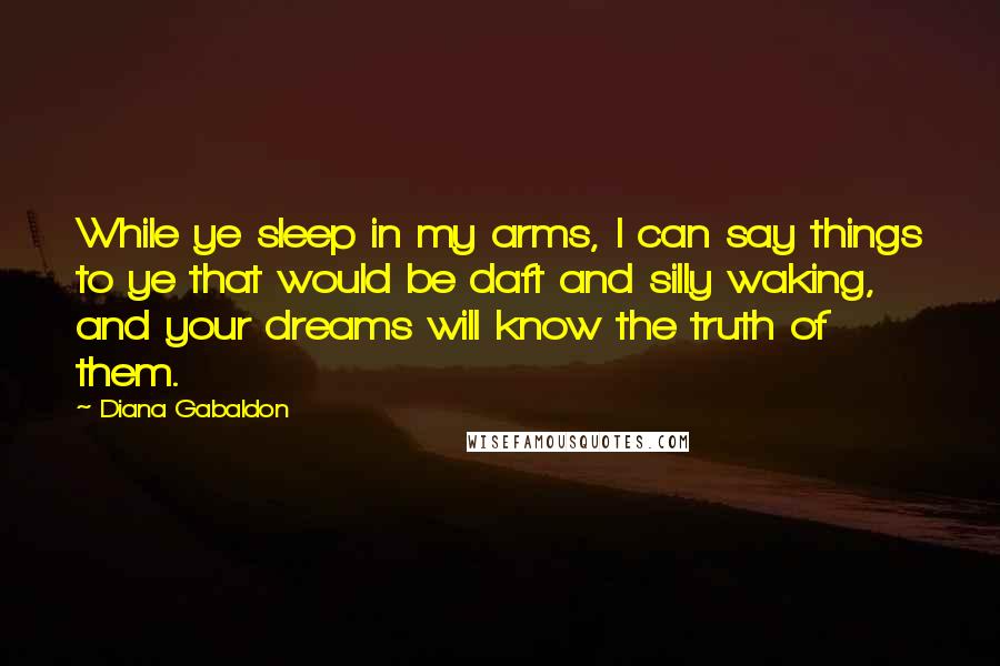 Diana Gabaldon Quotes: While ye sleep in my arms, I can say things to ye that would be daft and silly waking, and your dreams will know the truth of them.