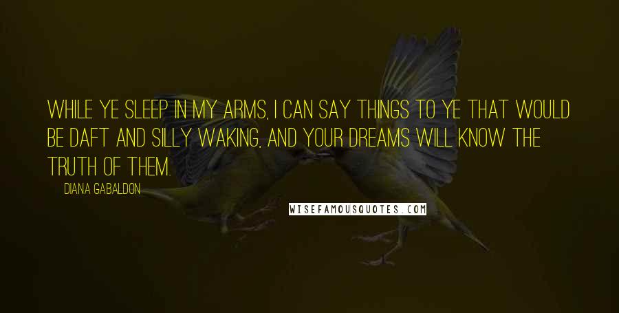 Diana Gabaldon Quotes: While ye sleep in my arms, I can say things to ye that would be daft and silly waking, and your dreams will know the truth of them.