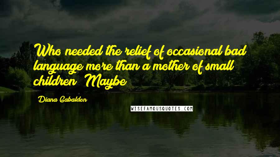 Diana Gabaldon Quotes: Who needed the relief of occasional bad language more than a mother of small children? Maybe