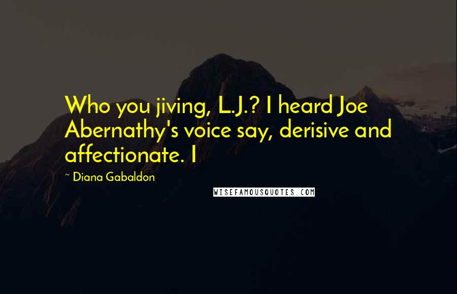 Diana Gabaldon Quotes: Who you jiving, L.J.? I heard Joe Abernathy's voice say, derisive and affectionate. I