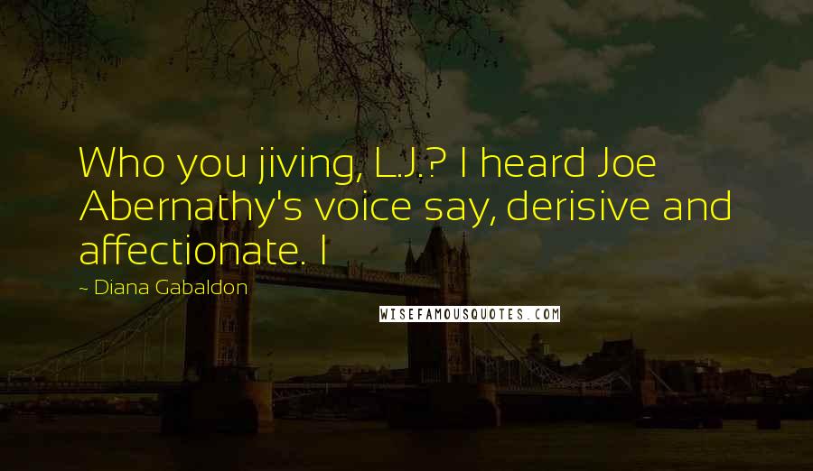 Diana Gabaldon Quotes: Who you jiving, L.J.? I heard Joe Abernathy's voice say, derisive and affectionate. I