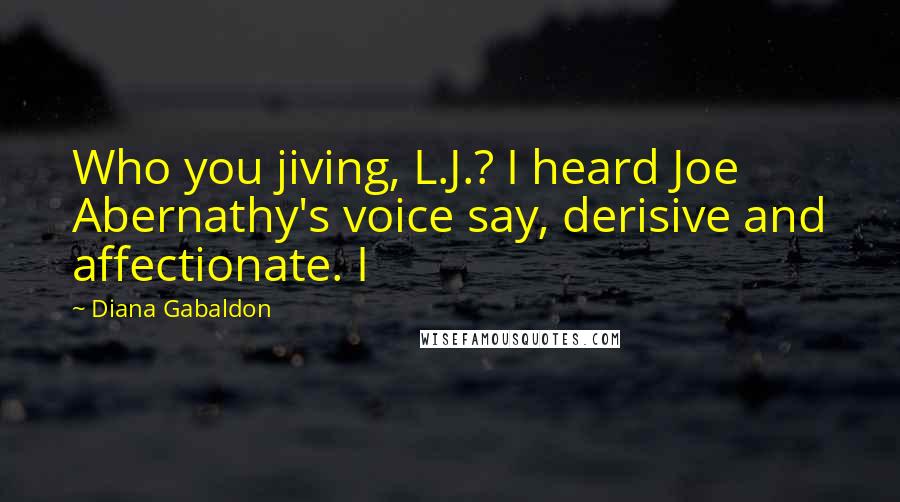 Diana Gabaldon Quotes: Who you jiving, L.J.? I heard Joe Abernathy's voice say, derisive and affectionate. I
