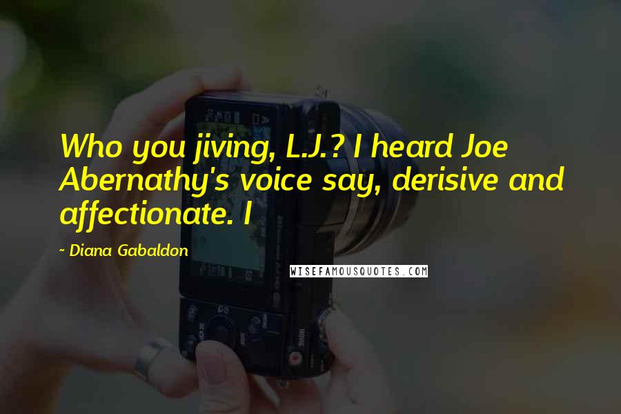 Diana Gabaldon Quotes: Who you jiving, L.J.? I heard Joe Abernathy's voice say, derisive and affectionate. I