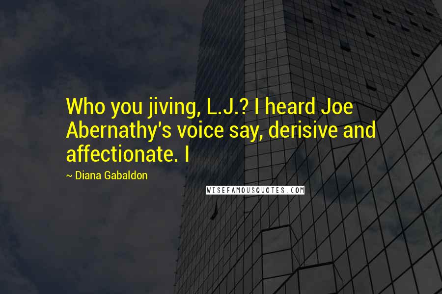 Diana Gabaldon Quotes: Who you jiving, L.J.? I heard Joe Abernathy's voice say, derisive and affectionate. I