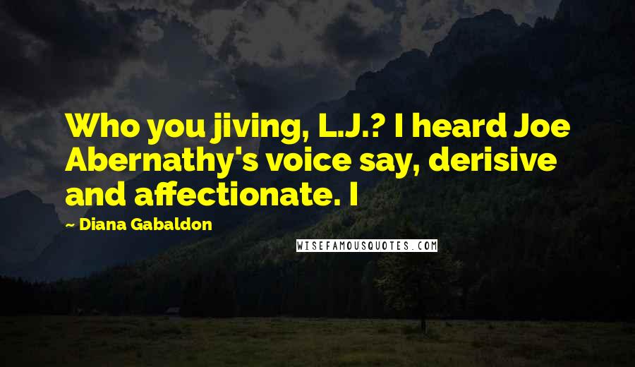 Diana Gabaldon Quotes: Who you jiving, L.J.? I heard Joe Abernathy's voice say, derisive and affectionate. I