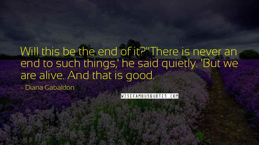 Diana Gabaldon Quotes: Will this be the end of it?''There is never an end to such things,' he said quietly. 'But we are alive. And that is good.