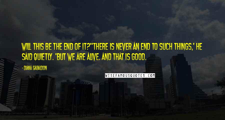 Diana Gabaldon Quotes: Will this be the end of it?''There is never an end to such things,' he said quietly. 'But we are alive. And that is good.