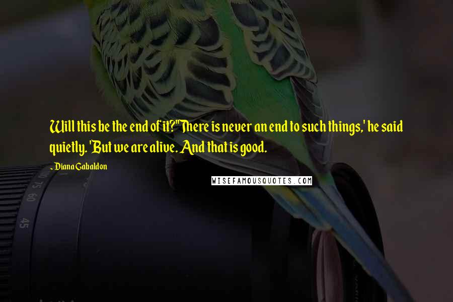 Diana Gabaldon Quotes: Will this be the end of it?''There is never an end to such things,' he said quietly. 'But we are alive. And that is good.