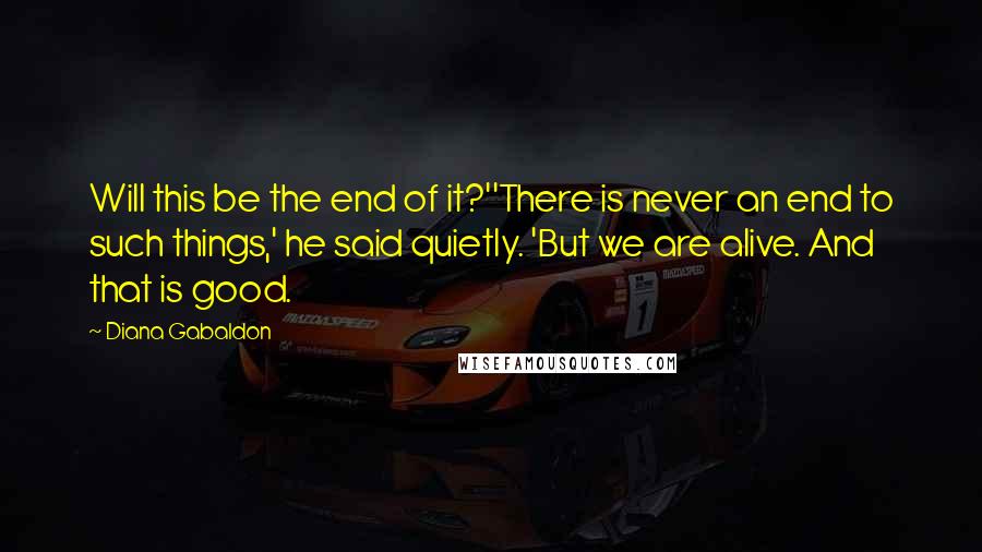 Diana Gabaldon Quotes: Will this be the end of it?''There is never an end to such things,' he said quietly. 'But we are alive. And that is good.