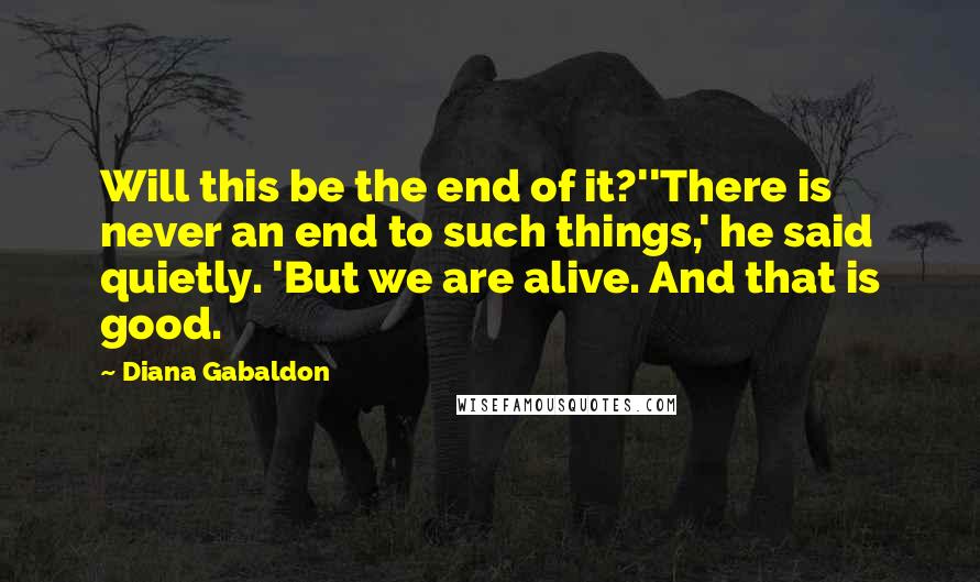 Diana Gabaldon Quotes: Will this be the end of it?''There is never an end to such things,' he said quietly. 'But we are alive. And that is good.