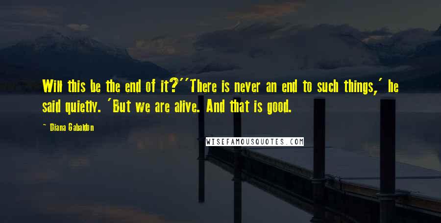 Diana Gabaldon Quotes: Will this be the end of it?''There is never an end to such things,' he said quietly. 'But we are alive. And that is good.