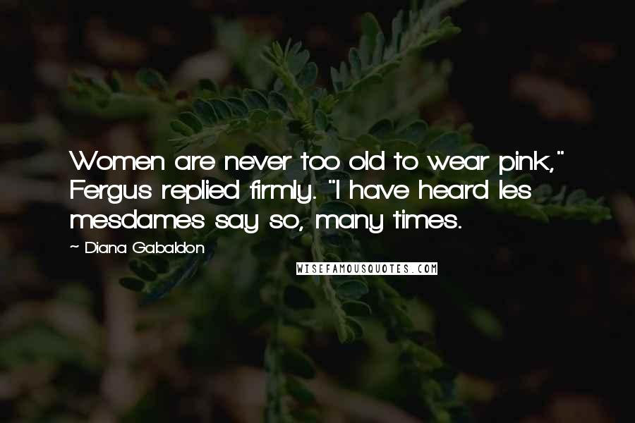 Diana Gabaldon Quotes: Women are never too old to wear pink," Fergus replied firmly. "I have heard les mesdames say so, many times.