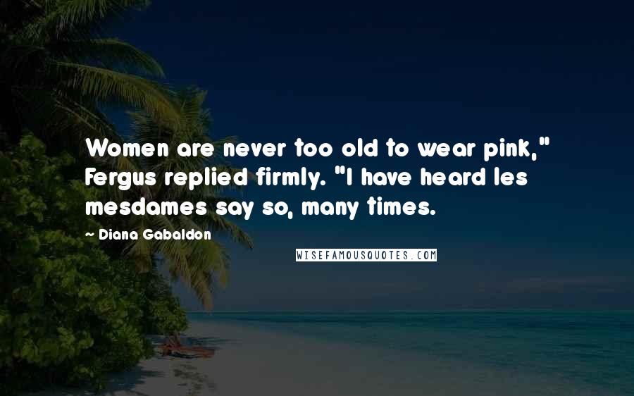 Diana Gabaldon Quotes: Women are never too old to wear pink," Fergus replied firmly. "I have heard les mesdames say so, many times.