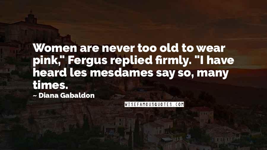 Diana Gabaldon Quotes: Women are never too old to wear pink," Fergus replied firmly. "I have heard les mesdames say so, many times.