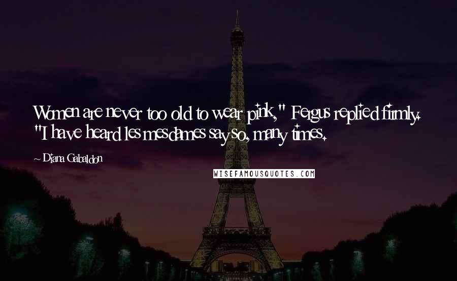 Diana Gabaldon Quotes: Women are never too old to wear pink," Fergus replied firmly. "I have heard les mesdames say so, many times.