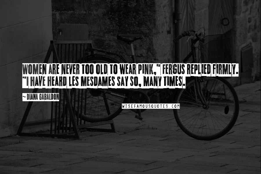 Diana Gabaldon Quotes: Women are never too old to wear pink," Fergus replied firmly. "I have heard les mesdames say so, many times.