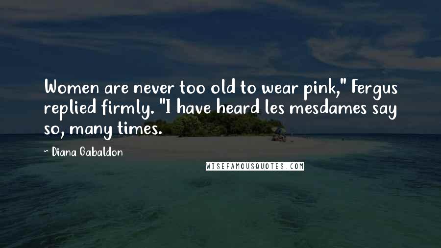 Diana Gabaldon Quotes: Women are never too old to wear pink," Fergus replied firmly. "I have heard les mesdames say so, many times.