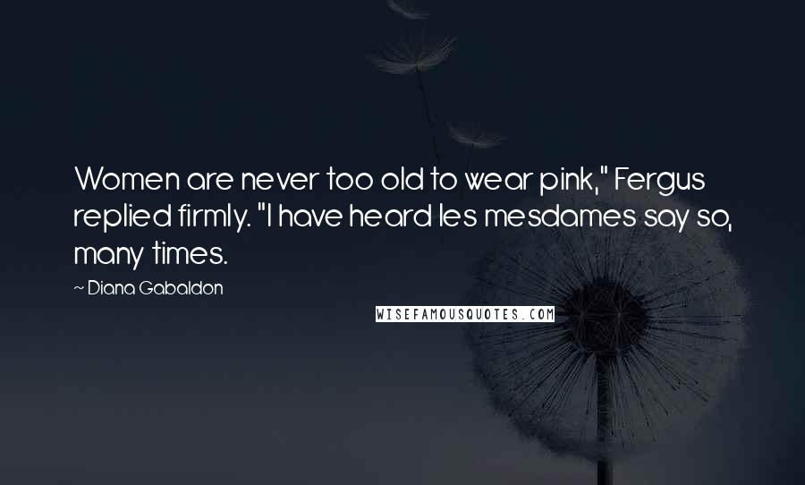 Diana Gabaldon Quotes: Women are never too old to wear pink," Fergus replied firmly. "I have heard les mesdames say so, many times.