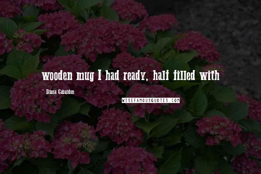 Diana Gabaldon Quotes: wooden mug I had ready, half filled with