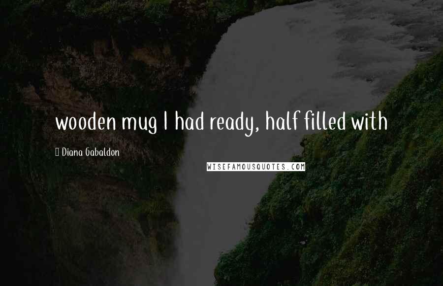 Diana Gabaldon Quotes: wooden mug I had ready, half filled with
