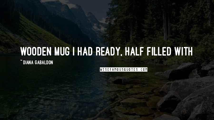 Diana Gabaldon Quotes: wooden mug I had ready, half filled with