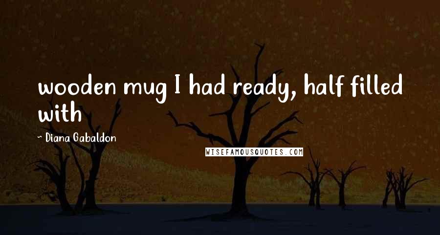 Diana Gabaldon Quotes: wooden mug I had ready, half filled with
