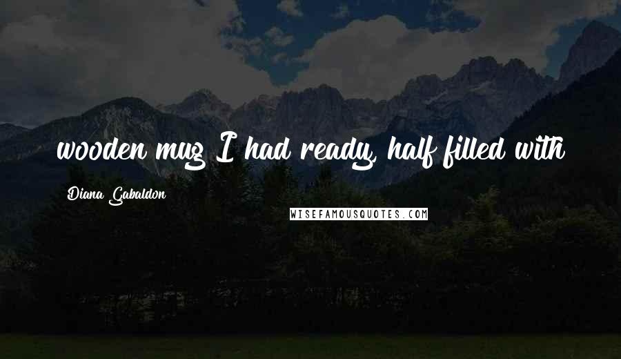 Diana Gabaldon Quotes: wooden mug I had ready, half filled with