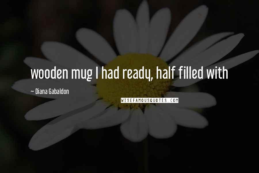 Diana Gabaldon Quotes: wooden mug I had ready, half filled with