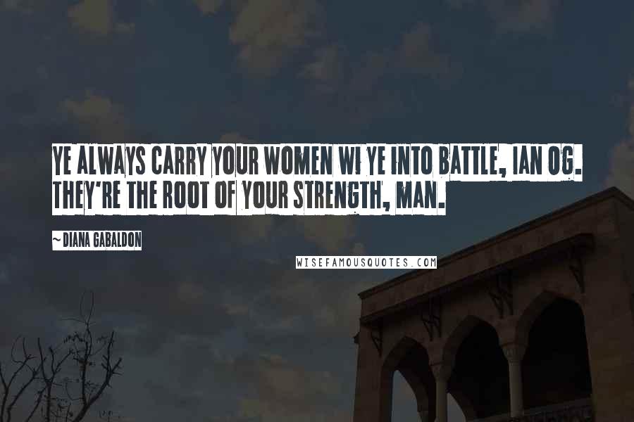 Diana Gabaldon Quotes: Ye always carry your women wi ye into battle, Ian Og. They're the root of your strength, man.
