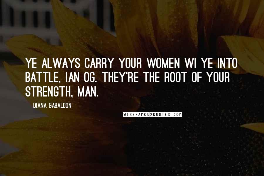 Diana Gabaldon Quotes: Ye always carry your women wi ye into battle, Ian Og. They're the root of your strength, man.