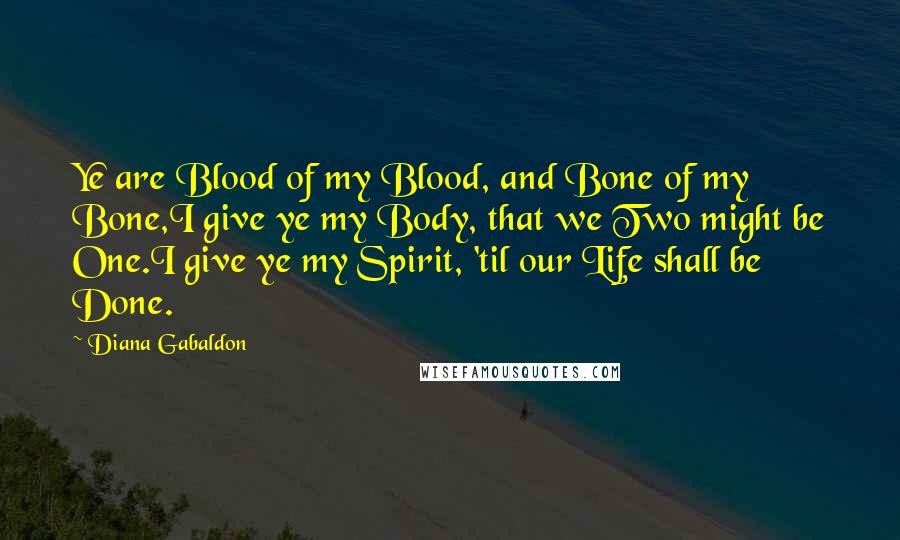 Diana Gabaldon Quotes: Ye are Blood of my Blood, and Bone of my Bone,I give ye my Body, that we Two might be One.I give ye my Spirit, 'til our Life shall be Done.