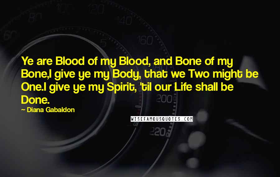 Diana Gabaldon Quotes: Ye are Blood of my Blood, and Bone of my Bone,I give ye my Body, that we Two might be One.I give ye my Spirit, 'til our Life shall be Done.