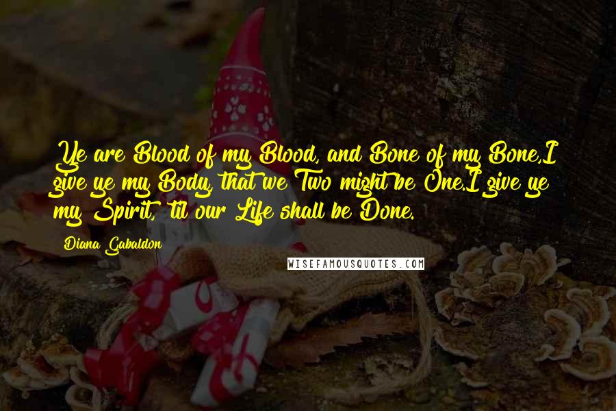 Diana Gabaldon Quotes: Ye are Blood of my Blood, and Bone of my Bone,I give ye my Body, that we Two might be One.I give ye my Spirit, 'til our Life shall be Done.