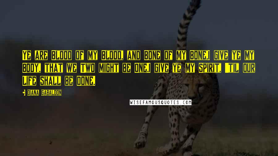 Diana Gabaldon Quotes: Ye are Blood of my Blood, and Bone of my Bone,I give ye my Body, that we Two might be One.I give ye my Spirit, 'til our Life shall be Done.