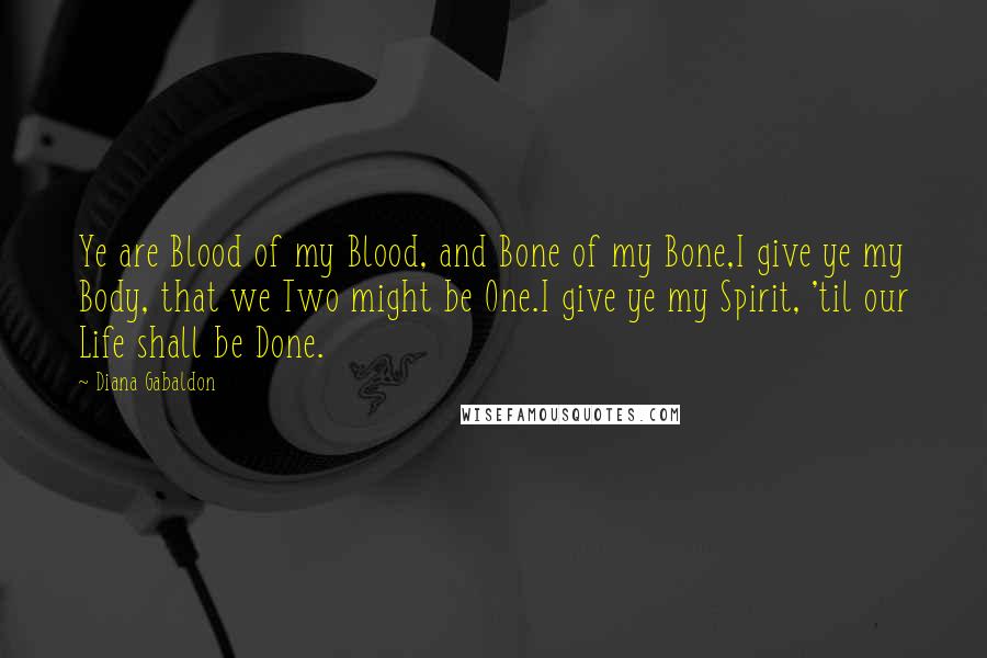 Diana Gabaldon Quotes: Ye are Blood of my Blood, and Bone of my Bone,I give ye my Body, that we Two might be One.I give ye my Spirit, 'til our Life shall be Done.