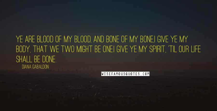 Diana Gabaldon Quotes: Ye are Blood of my Blood, and Bone of my Bone,I give ye my Body, that we Two might be One.I give ye my Spirit, 'til our Life shall be Done.