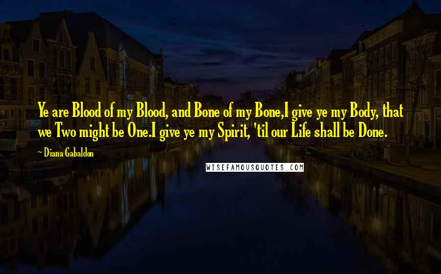 Diana Gabaldon Quotes: Ye are Blood of my Blood, and Bone of my Bone,I give ye my Body, that we Two might be One.I give ye my Spirit, 'til our Life shall be Done.