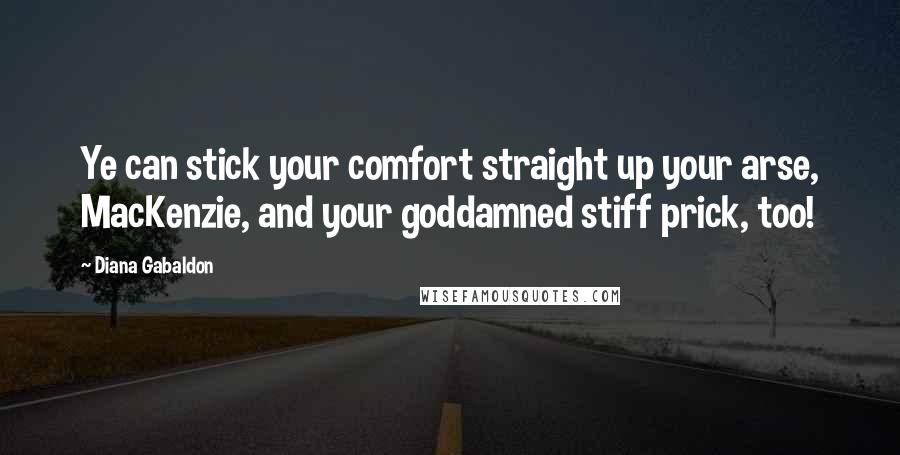 Diana Gabaldon Quotes: Ye can stick your comfort straight up your arse, MacKenzie, and your goddamned stiff prick, too!