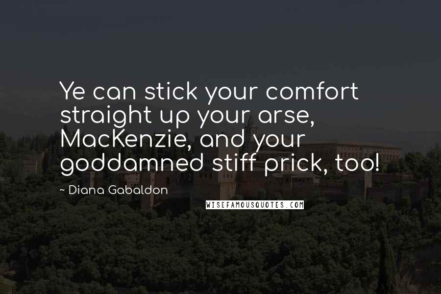 Diana Gabaldon Quotes: Ye can stick your comfort straight up your arse, MacKenzie, and your goddamned stiff prick, too!