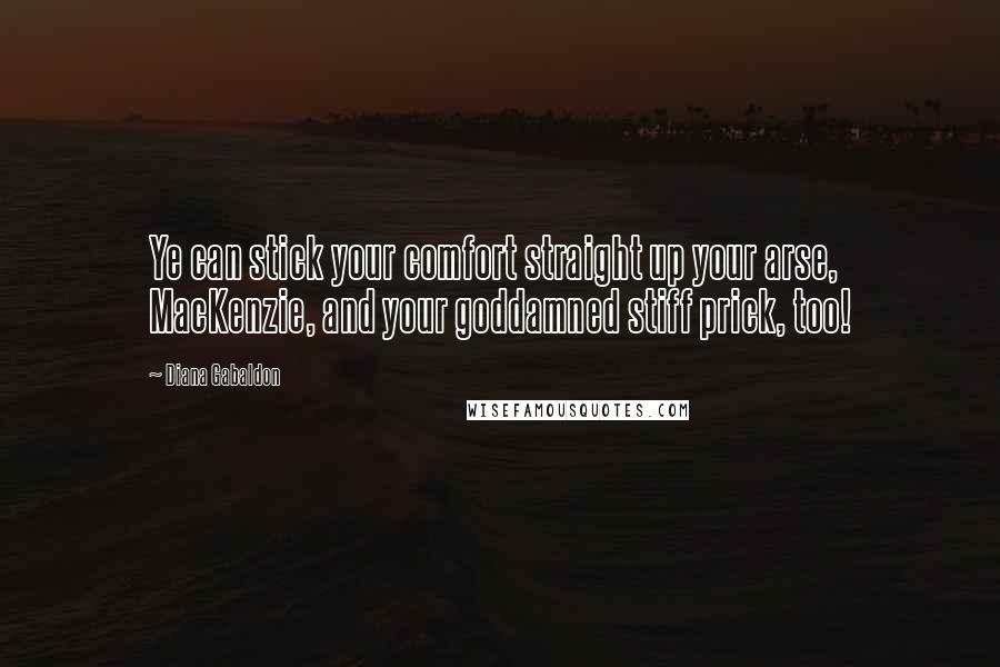 Diana Gabaldon Quotes: Ye can stick your comfort straight up your arse, MacKenzie, and your goddamned stiff prick, too!