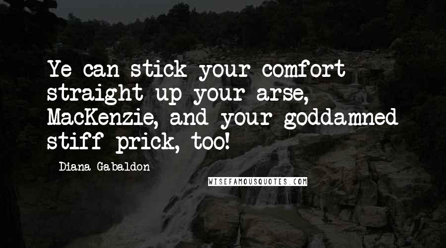 Diana Gabaldon Quotes: Ye can stick your comfort straight up your arse, MacKenzie, and your goddamned stiff prick, too!