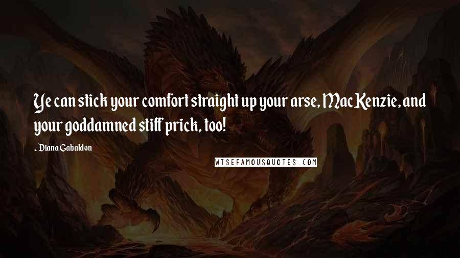 Diana Gabaldon Quotes: Ye can stick your comfort straight up your arse, MacKenzie, and your goddamned stiff prick, too!