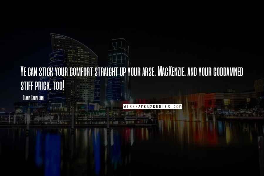Diana Gabaldon Quotes: Ye can stick your comfort straight up your arse, MacKenzie, and your goddamned stiff prick, too!