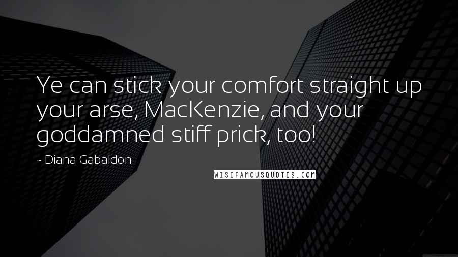 Diana Gabaldon Quotes: Ye can stick your comfort straight up your arse, MacKenzie, and your goddamned stiff prick, too!