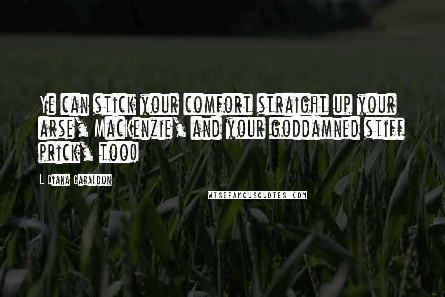 Diana Gabaldon Quotes: Ye can stick your comfort straight up your arse, MacKenzie, and your goddamned stiff prick, too!