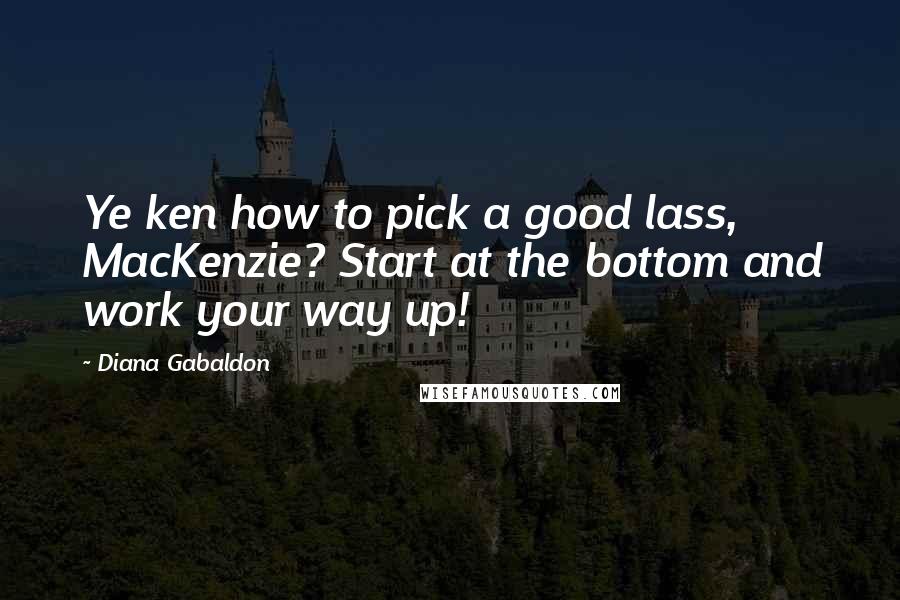 Diana Gabaldon Quotes: Ye ken how to pick a good lass, MacKenzie? Start at the bottom and work your way up!