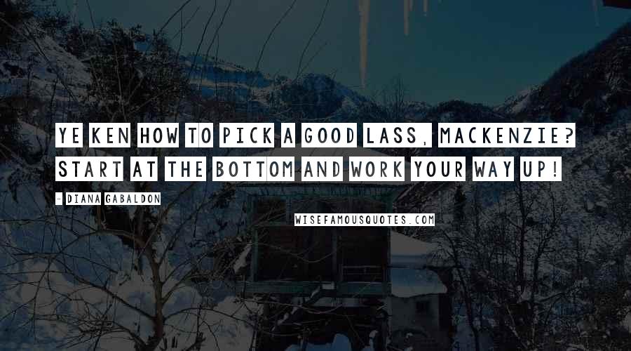 Diana Gabaldon Quotes: Ye ken how to pick a good lass, MacKenzie? Start at the bottom and work your way up!