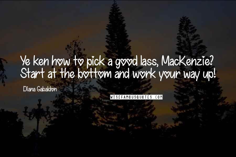 Diana Gabaldon Quotes: Ye ken how to pick a good lass, MacKenzie? Start at the bottom and work your way up!