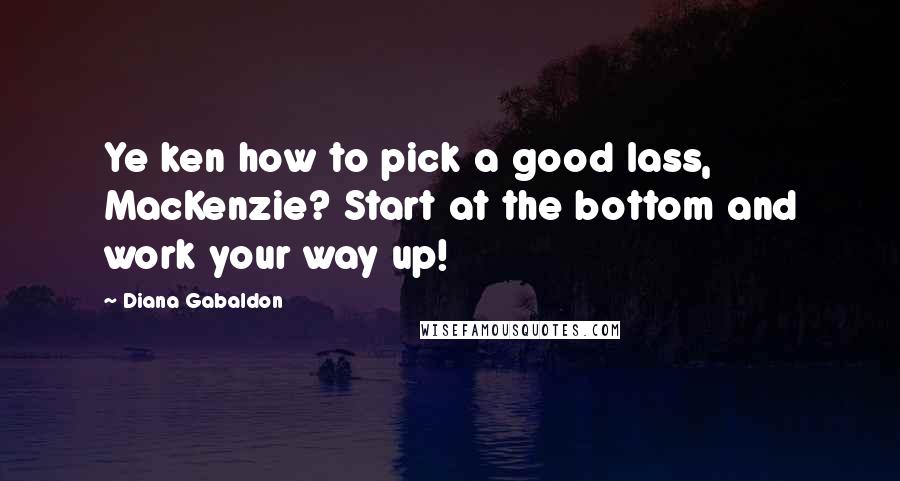 Diana Gabaldon Quotes: Ye ken how to pick a good lass, MacKenzie? Start at the bottom and work your way up!