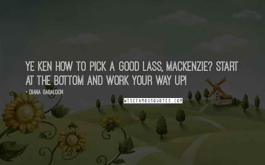 Diana Gabaldon Quotes: Ye ken how to pick a good lass, MacKenzie? Start at the bottom and work your way up!